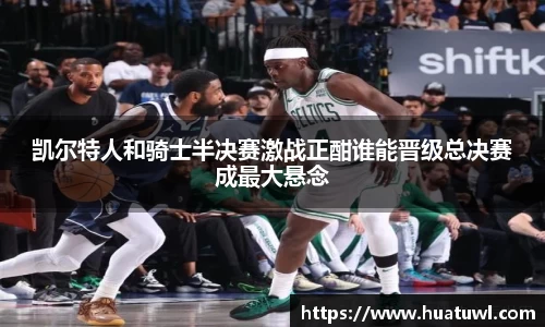 凯尔特人和骑士半决赛激战正酣谁能晋级总决赛成最大悬念