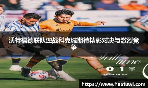 沃特福德联队迎战科克城期待精彩对决与激烈竞争